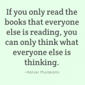 If you only read the books that everyone else is reading, you can only think what everyone else is thinking. –Haruki Murakami