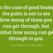 In case of good books the point is not to see how many of them you can get through, but rather how many can get through to you. – Mortimer Jerome Adler