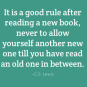 It is a good rule after reading a new book, never to allow yourself another new one till you have read an old one in between. C.S. Lewis