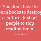 You don't have to burn books to destroy a culture. Just get people to stop reading them. –Ray Bradbury
