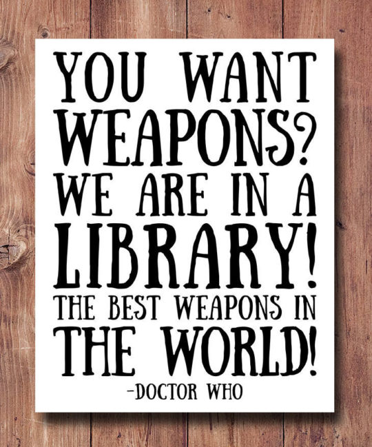 Best quotes about libraries: You want weapons? We're in a library. Books are the best weapon in the world. –Dr Who