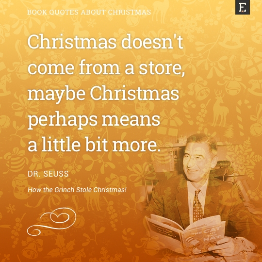 Christmas doesn't come from a store, maybe Christmas perhaps means a little bit more. -Dr Seuss