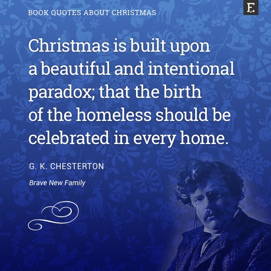 Christmas is built upon a beautiful and intentional paradox; that the birth of the homeless should be celebrated in every home. -G.K. Chesterton