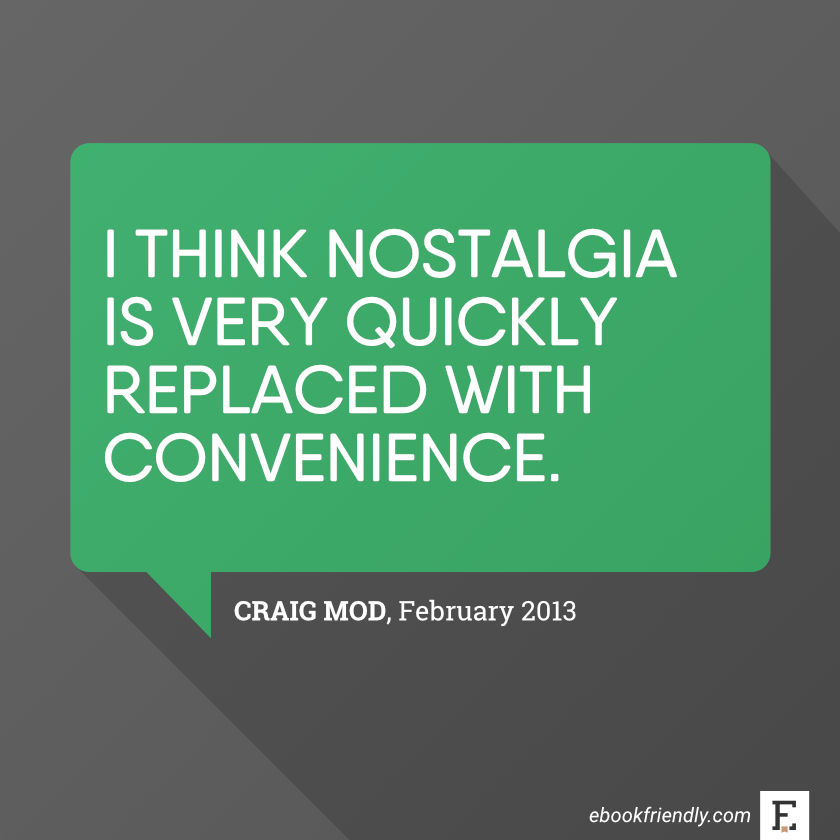 I think nostalgia is very quickly replaced with convenience. –Craig Mod