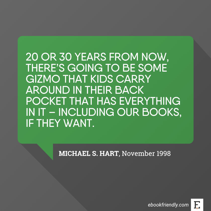20 or 30 years from now, there’s going to be some gizmo that kids carry around in their back pocket that has everything in it – including our books, if they want. -Michael S. Hart