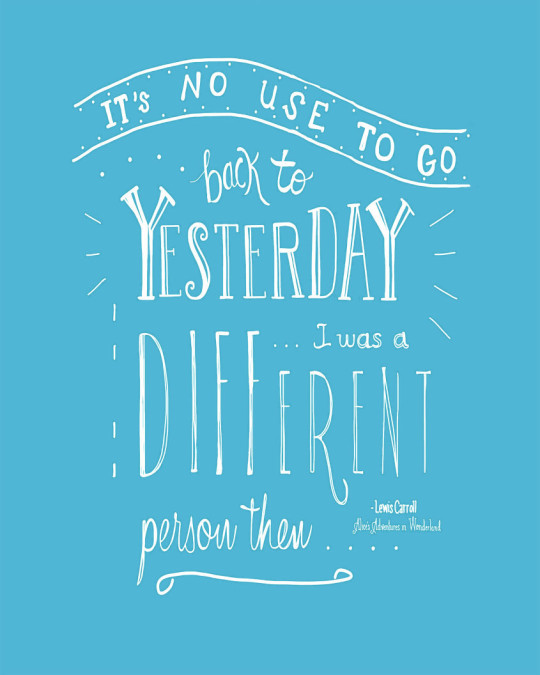 It’s no use going back to yesterday, because I was a different person then. - Lewis Carroll